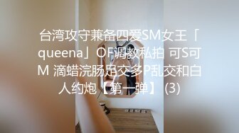 台湾攻守兼备四爱SM女王「queena」OF调教私拍 可S可M 滴蜡浣肠足交多P乱交和白人约炮【第一弹】 (3)