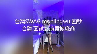 台湾SWAG monlingwu 四秒合體 面試女演員被廠商