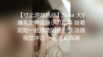 【寸止游戏挑战】Nina 大V爆乳女神亲身示范指导 随着姐姐一起撸动阴茎自慰 淫靡视觉冲击 一起寸止高潮