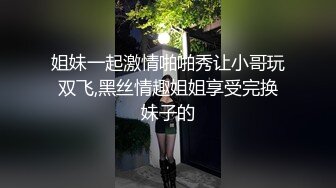 姐妹一起激情啪啪秀让小哥玩双飞,黑丝情趣姐姐享受完换妹子的