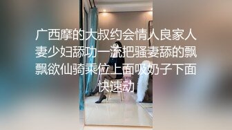 广西摩的大叔约会情人良家人妻少妇舔功一流把骚妻舔的飘飘欲仙骑乘位上面吸奶子下面快速动