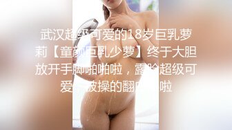 武汉超级可爱的18岁巨乳萝莉【童颜巨乳少萝】终于大胆放开手脚啪啪啦，露脸超级可爱，被操的翻白眼啦