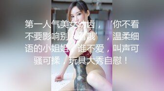 第一人气美女幼齿，‘你不看不要影响别人看哦’，温柔细语的小姐姐，谁不爱，叫声可骚可揉，玩具大秀自慰！