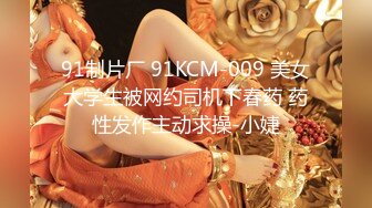 91制片厂 91KCM-009 美女大学生被网约司机下春药 药性发作主动求操-小婕