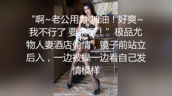 “啊~老公用力 加油！好爽~ 我不行了 要来了！”极品尤物人妻酒店偷情，镜子前站立后入，一边被操一边看自己发情模样