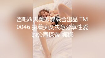 杏吧&天美传媒联合出品 TM0046 执着痴女决意分享性爱的公园探索-娜娜