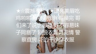 ★☆震撼福利☆★漂亮美眉吃鸡啪啪 刚被眼镜胖哥操完 哥们来了说也想操 好不容易妹子同意了 刚脱衣服调完情 警察查房 吓的干净穿衣服