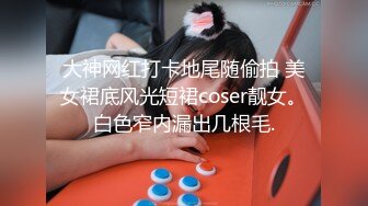 大神网红打卡地尾随偷拍 美女裙底风光短裙coser靓女。白色窄内漏出几根毛.