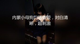 内蒙小母狗口活做爱，对白清晰，超刺激