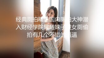 经典厕拍精选国内厕拍大神潜入财经学院尾随妹子进女厕偷拍有几个不错的逼逼