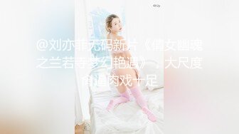 @刘亦菲无码新片《倩女幽魂之兰若寺梦幻艳遇》，大尺度肏逼肉戏十足