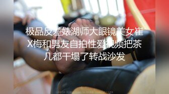 极品反差婊湖师大眼镜美女崔X梅和男友自拍性爱视频把茶几都干塌了转战沙发