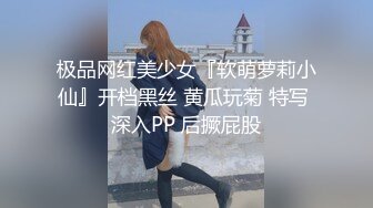 极品网红美少女『软萌萝莉小仙』开档黑丝 黄瓜玩菊 特写 深入PP 后撅屁股