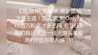 《顶_级秘_重磅泄_密》露脸才是王道！万人求_购OnlyFans百万粉多才多艺网_红DEER私拍极品大波一线天馒头笔紫薇打P很有带入感 (3)