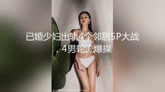 已婚少妇出轨4个邻居5P大战，4男轮流爆操