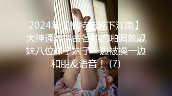 2024年【推特乾隆下江南】大神通过抖音各种约啪调教靓妹八位妹子妹子一边被操一边和朋友语音！ (7)