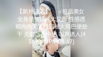 【新片速遞】❤️√极品美女 全身是宝豪乳大又圆 性感透明内内无毛粉逼被大鸡巴使劲干 无套后入中出 叫声诱人[45MB/MP4/08:47]