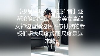 【极品稀缺❤️疯狂抖音】逐渐沦陷的抖音❤️众美女高颜女神边直播边私下与付款的老板们超大尺度紫薇 尺度是越来越