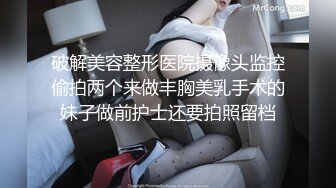 破解美容整形医院摄像头监控偷拍两个来做丰胸美乳手术的妹子做前护士还要拍照留档