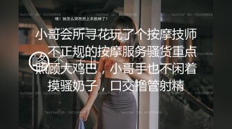 小哥会所寻花玩了个按摩技师，不正规的按摩服务骚货重点照顾大鸡巴，小哥手也不闲着摸骚奶子，口交撸管射精