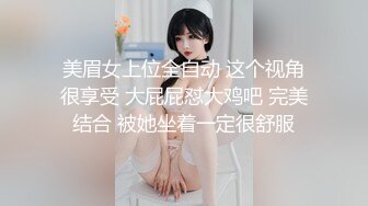 美眉女上位全自动 这个视角很享受 大屁屁怼大鸡吧 完美结合 被她坐着一定很舒服