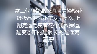 富二代小哥高级酒店虐操校花级极品性感小美女,在沙发上刮完逼毛变着花样调教操逼,越变态干的越狠,交的越淫荡.国语!