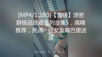 [MP4/1.28G]【重磅】泄密群极品珍藏系列合集5，高精推荐，亮点：往女友嘴巴里送尿