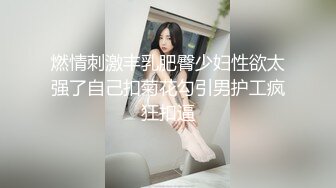 燃情刺激丰乳肥臀少妇性欲太强了自己扣菊花勾引男护工疯狂扣逼