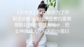 『小水水』Lo女职员为了升职主动献身给经理反差白富美御姐女神 骑乘高潮喷水，把女神操成人尽可夫的小荡妇