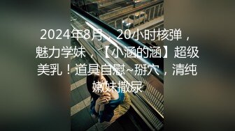 2024年8月，20小时核弹，魅力学妹，【小涵的涵】超级美乳！道具自慰~掰穴，清纯嫩妹撒尿