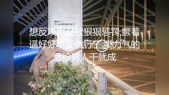 想反攻男友被狠狠惩罚,撅着逼好好享受就行了,卖力气的活给男人干就成