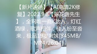 【新片速遞】【AI高清2K修复】2021.9.8【探花唐先生】，全网唯一商K达人，灯红酒绿，歌声相伴，佳人纷至沓来，极品19岁嫩妹[845MB/MP4/26:04]