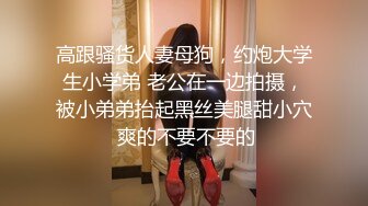 高跟骚货人妻母狗，约炮大学生小学弟 老公在一边拍摄，被小弟弟抬起黑丝美腿甜小穴 爽的不要不要的