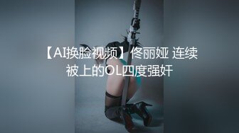 【AI换脸视频】佟丽娅 连续被上的OL四度强奸