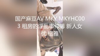 国产麻豆AV MKY MKYHC003 租房的淫乱事件簿 新人女优 檀雅