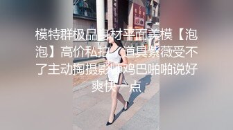 模特群极品身材平面美模【泡泡】高价私拍，道具紫薇受不了主动掏摄影师鸡巴啪啪说好爽快一点