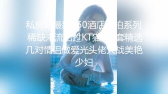 私房站最新360酒店偷拍系列 稀缺未流出过KT猫第4套精选几对情侣做爱光头佬大战美艳少妇