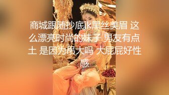 商城跟随抄底jk黑丝美眉 这么漂亮时尚的妹子 男友有点土 是因为吊大吗 大屁屁好性感