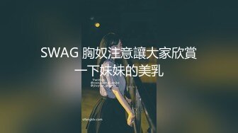 SWAG 胸奴注意讓大家欣賞一下妹妹的美乳