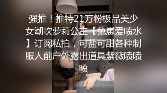 强推！推特21万粉极品美少女潮吹萝莉公主【兔崽爱喷水】订阅私拍，可盐可甜各种制服人前户外露出道具紫薇喷喷喷