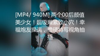 [MP4/ 940M] 两个00后颜值美少女！超级嫩紧致小穴！幸福炮友操逼，撸硬特写视角抽插