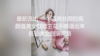 最新流出❤️牛逼屌丝厕拍高颜值美女嘘嘘兰花手擦逼出来搭讪美女假装问路