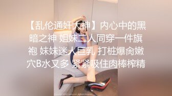 【乱伦通奸大神】内心中的黑暗之神 姐妹二人同穿一件旗袍 妹妹迷人巨乳 打桩爆肏嫩穴B水又多 紧紧吸住肉棒榨精