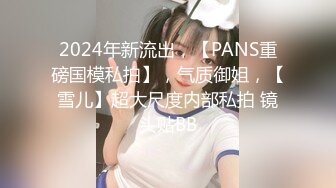 2024年新流出，【PANS重磅国模私拍】，气质御姐，【雪儿】超大尺度内部私拍 镜头贴BB