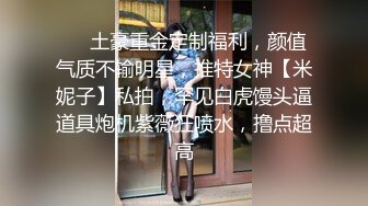 ❤️土豪重金定制福利，颜值气质不输明星，推特女神【米妮子】私拍，罕见白虎馒头逼道具炮机紫薇狂喷水，撸点超高