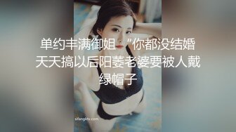 单约丰满御姐 “你都没结婚天天搞以后阳萎老婆要被人戴绿帽子