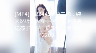 [MP4]STP24496 第二炮，纯天然极品大胸，明天早上还要送孩子上学，抓紧干一炮 VIP2209