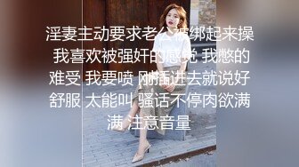 淫妻主动要求老公被绑起来操 我喜欢被强奸的感觉 我憋的难受 我要喷 刚插进去就说好舒服 太能叫 骚话不停肉欲满满 注意音量