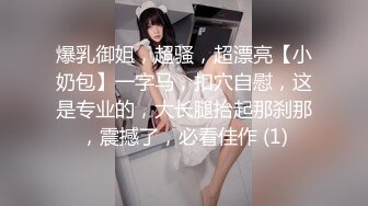 爆乳御姐，超骚，超漂亮【小奶包】一字马，扣穴自慰，这是专业的，大长腿抬起那刹那，震撼了，必看佳作 (1)