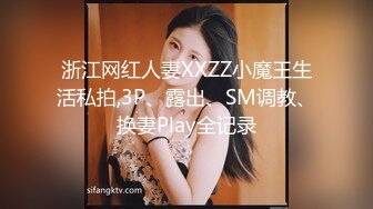 浙江网红人妻XXZZ小魔王生活私拍,3P、露出、SM调教、换妻Play全记录